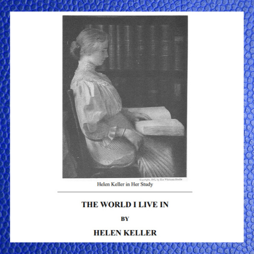 This is a downloadable copy of the book. (55 pages)
About the book: Out of print for over a century, The World I Live In is Helen Keller's most personal and intellectually adventurous work—one that transforms our appreciation of her extraordinary achievements. Here this preternaturally gifted deaf and blind young woman closely describes her sensations and the workings of her imagination, while making the pro-vocative argument that the whole spectrum of the senses lies open to her through the medium of language. Standing in the line of the works of Emerson and Thoreau, The World I Live In is a profoundly suggestive exercise in self-invention, and a true, rediscovered classic of American literature.